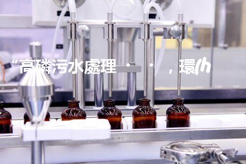 “高磷污水處理，環(huán)保先鋒，守護(hù)碧水藍(lán)天！”